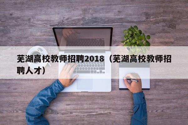 芜湖高校教师招聘2018（芜湖高校教师招聘人才）-第1张图片-高校招聘网