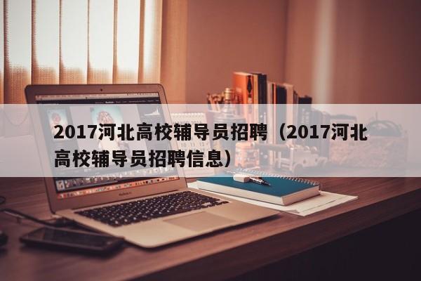 2017河北高校辅导员招聘（2017河北高校辅导员招聘信息）-第1张图片-高校招聘网