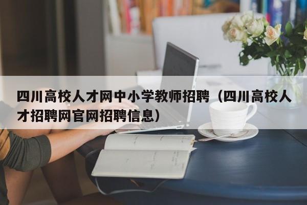 四川高校人才网中小学教师招聘（四川高校人才招聘网官网招聘信息）-第1张图片-高校招聘网