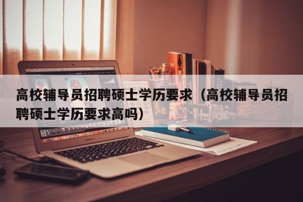 高校辅导员招聘硕士学历要求（高校辅导员招聘硕士学历要求高吗）-第1张图片-高校招聘网