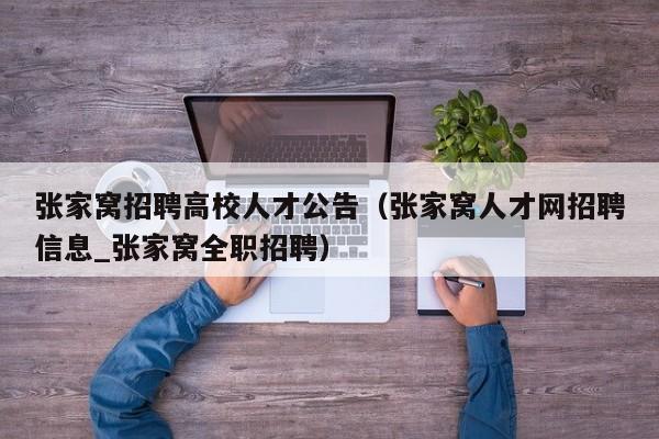 张家窝招聘高校人才公告（张家窝人才网招聘信息_张家窝全职招聘）-第1张图片-高校招聘网