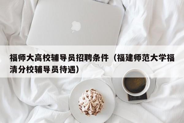 福师大高校辅导员招聘条件（福建师范大学福清分校辅导员待遇）-第1张图片-高校招聘网