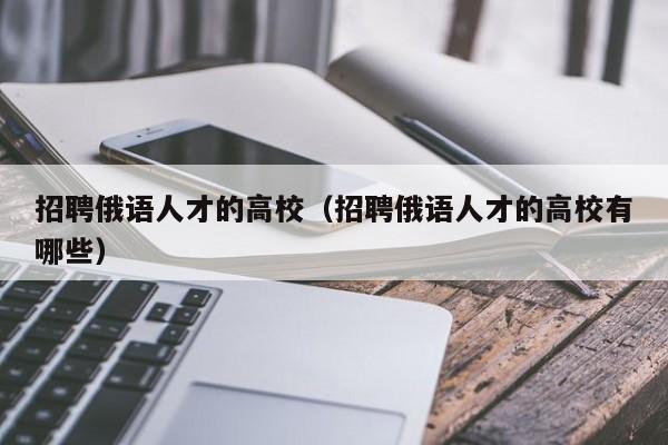 招聘俄语人才的高校（招聘俄语人才的高校有哪些）-第1张图片-高校招聘网