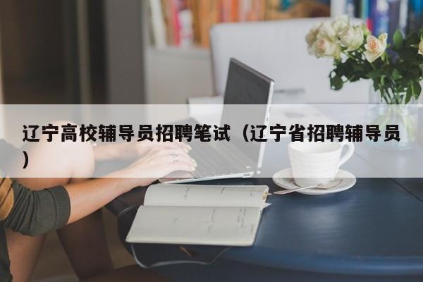辽宁高校辅导员招聘笔试（辽宁省招聘辅导员）-第1张图片-高校招聘网