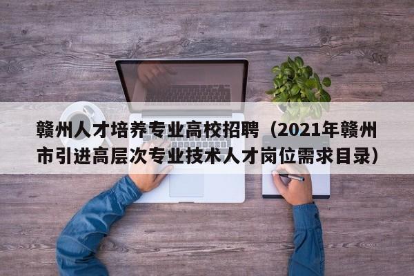 赣州人才培养专业高校招聘（2021年赣州市引进高层次专业技术人才岗位需求目录）-第1张图片-高校招聘网