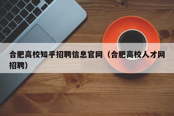 合肥高校知乎招聘信息官网（合肥高校人才网招聘）-第1张图片-高校招聘网