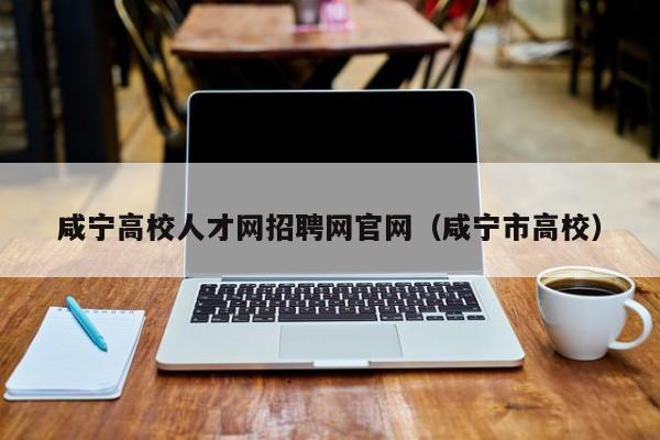 咸宁高校人才网招聘网官网（咸宁市高校）-第1张图片-高校招聘网