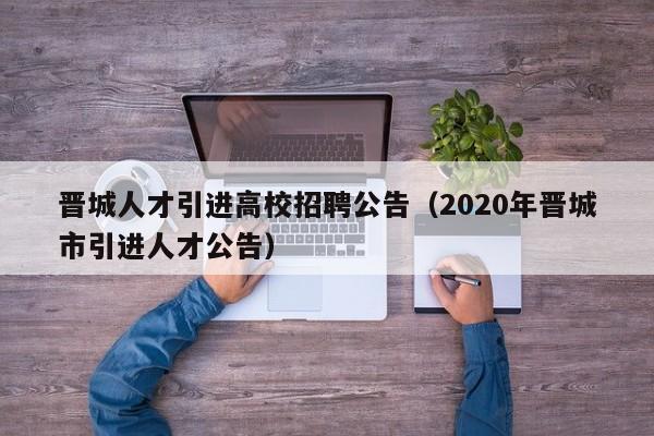 晋城人才引进高校招聘公告（2020年晋城市引进人才公告）-第1张图片-高校招聘网