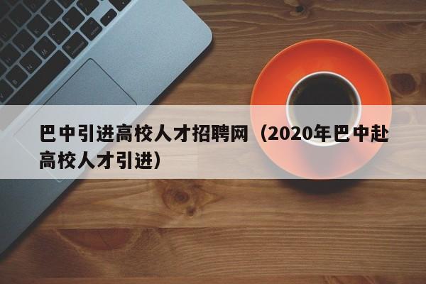 巴中引进高校人才招聘网（2020年巴中赴高校人才引进）-第1张图片-高校招聘网