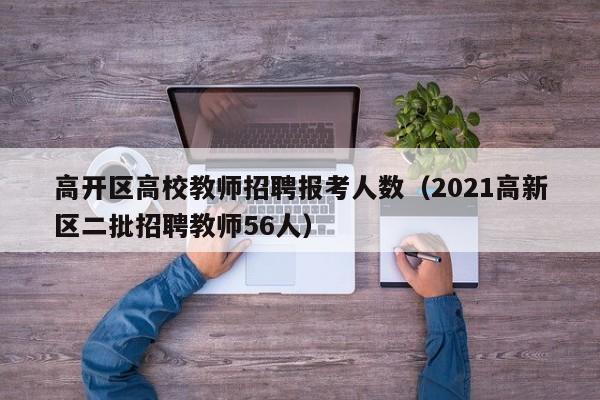 高开区高校教师招聘报考人数（2021高新区二批招聘教师56人）-第1张图片-高校招聘网