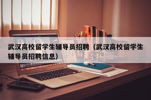 武汉高校留学生辅导员招聘（武汉高校留学生辅导员招聘信息）-第1张图片-高校招聘网
