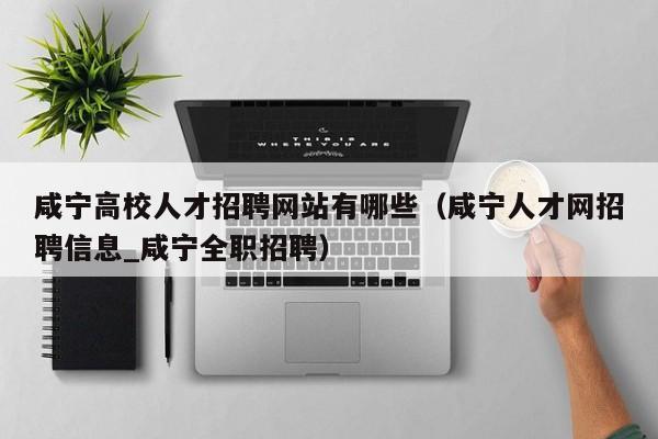 咸宁高校人才招聘网站有哪些（咸宁人才网招聘信息_咸宁全职招聘）-第1张图片-高校招聘网