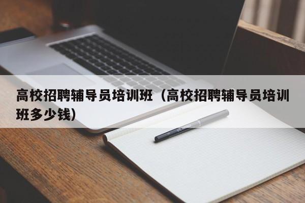 高校招聘辅导员培训班（高校招聘辅导员培训班多少钱）-第1张图片-高校招聘网