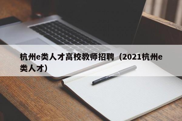 杭州e类人才高校教师招聘（2021杭州e类人才）-第1张图片-高校招聘网