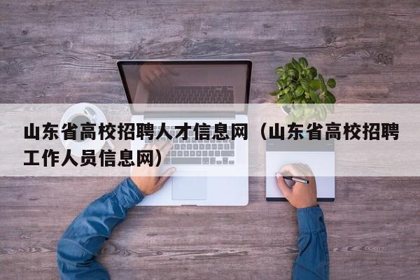 山东省高校招聘人才信息网（山东省高校招聘工作人员信息网）-第1张图片-高校招聘网
