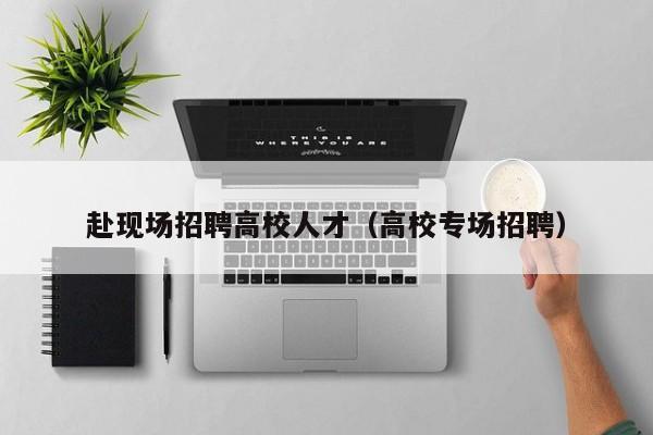 赴现场招聘高校人才（高校专场招聘）-第1张图片-高校招聘网
