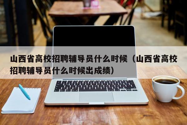 山西省高校招聘辅导员什么时候（山西省高校招聘辅导员什么时候出成绩）-第1张图片-高校招聘网