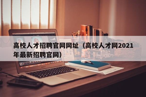 高校人才招聘官网网址（高校人才网2021年最新招聘官网）-第1张图片-高校招聘网