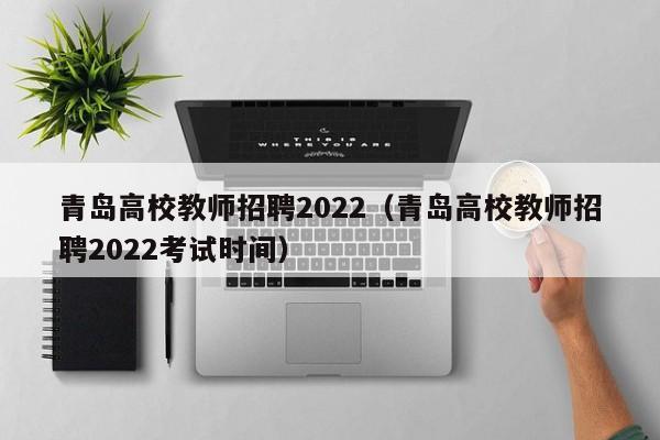 青岛高校教师招聘2022（青岛高校教师招聘2022考试时间）-第1张图片-高校招聘网