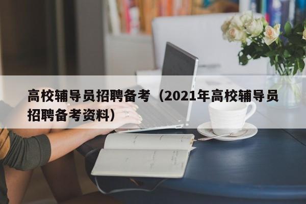 高校辅导员招聘备考（2021年高校辅导员招聘备考资料）-第1张图片-高校招聘网