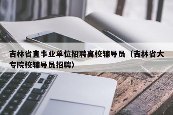 吉林省直事业单位招聘高校辅导员（吉林省大专院校辅导员招聘）-第1张图片-高校招聘网