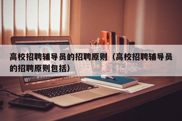 高校招聘辅导员的招聘原则（高校招聘辅导员的招聘原则包括）-第1张图片-高校招聘网