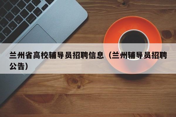 兰州省高校辅导员招聘信息（兰州辅导员招聘公告）-第1张图片-高校招聘网