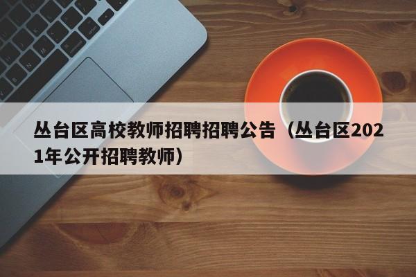 丛台区高校教师招聘招聘公告（丛台区2021年公开招聘教师）-第1张图片-高校招聘网