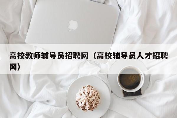 高校教师辅导员招聘网（高校辅导员人才招聘网）-第1张图片-高校招聘网