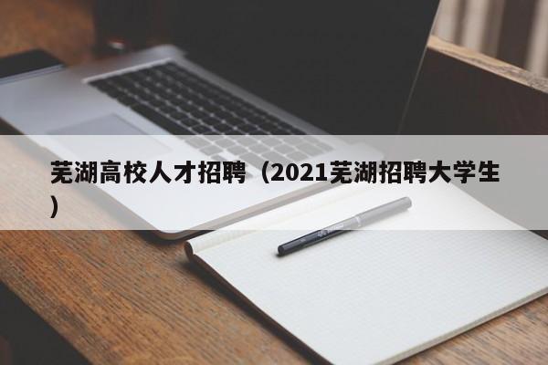 芜湖高校人才招聘（2021芜湖招聘大学生）-第1张图片-高校招聘网