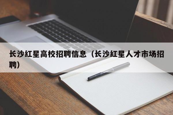 长沙红星高校招聘信息（长沙红星人才市场招聘）-第1张图片-高校招聘网