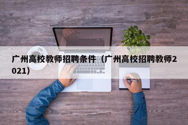 广州高校教师招聘条件（广州高校招聘教师2021）-第1张图片-高校招聘网