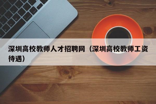 深圳高校教师人才招聘网（深圳高校教师工资待遇）-第1张图片-高校招聘网
