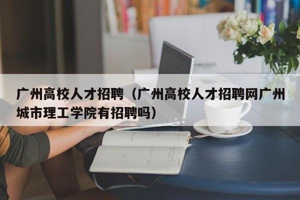 广州高校人才招聘（广州高校人才招聘网广州城市理工学院有招聘吗）-第1张图片-高校招聘网