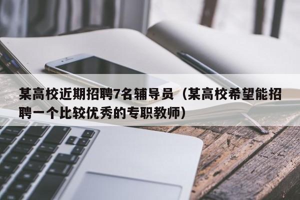 某高校近期招聘7名辅导员（某高校希望能招聘一个比较优秀的专职教师）-第1张图片-高校招聘网