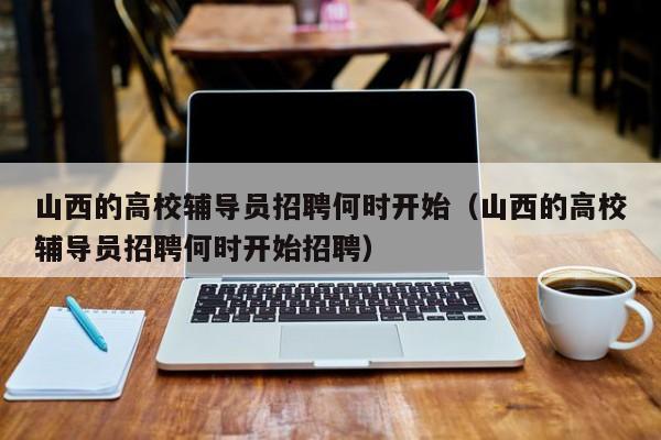 山西的高校辅导员招聘何时开始（山西的高校辅导员招聘何时开始招聘）-第1张图片-高校招聘网