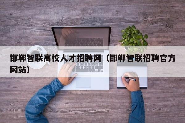 邯郸智联高校人才招聘网（邯郸智联招聘官方网站）-第1张图片-高校招聘网