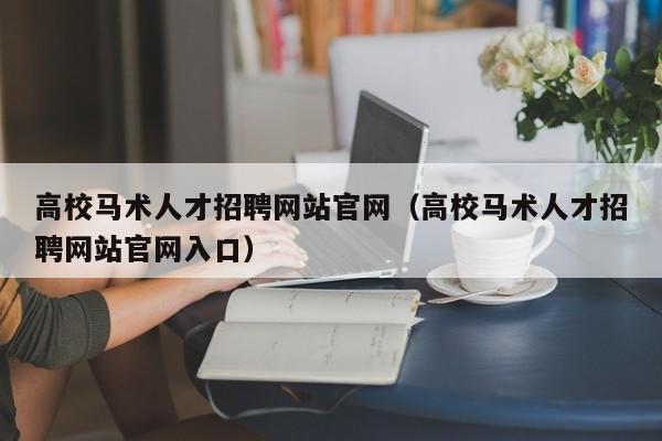高校马术人才招聘网站官网（高校马术人才招聘网站官网入口）-第1张图片-高校招聘网