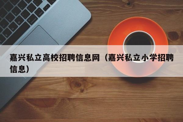 嘉兴私立高校招聘信息网（嘉兴私立小学招聘信息）-第1张图片-高校招聘网