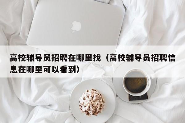高校辅导员招聘在哪里找（高校辅导员招聘信息在哪里可以看到）-第1张图片-高校招聘网