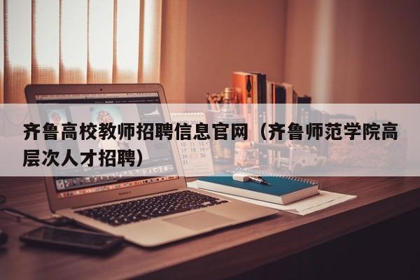 齐鲁高校教师招聘信息官网（齐鲁师范学院高层次人才招聘）-第1张图片-高校招聘网