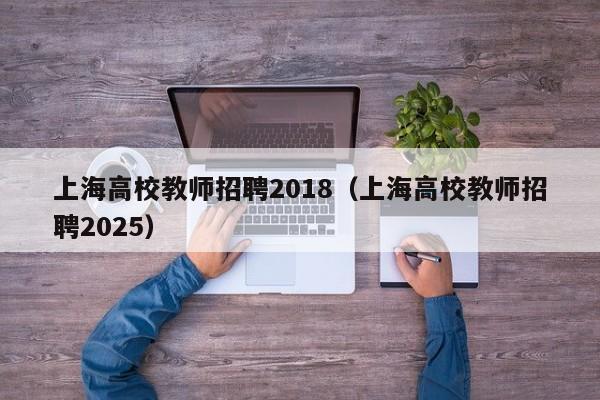 上海高校教师招聘2018（上海高校教师招聘2025）-第1张图片-高校招聘网