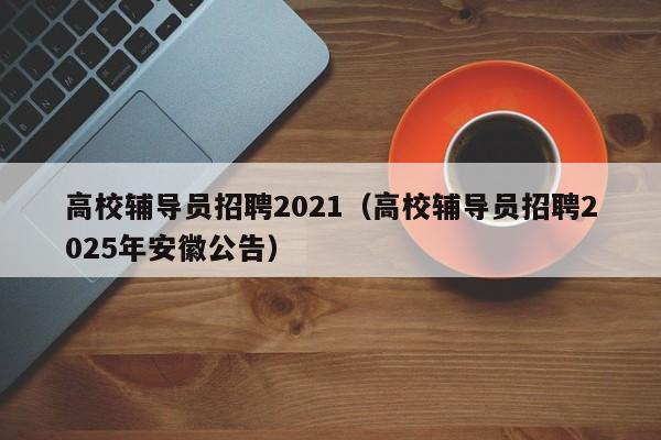 高校辅导员招聘2021（高校辅导员招聘2025年安徽公告）-第1张图片-高校招聘网