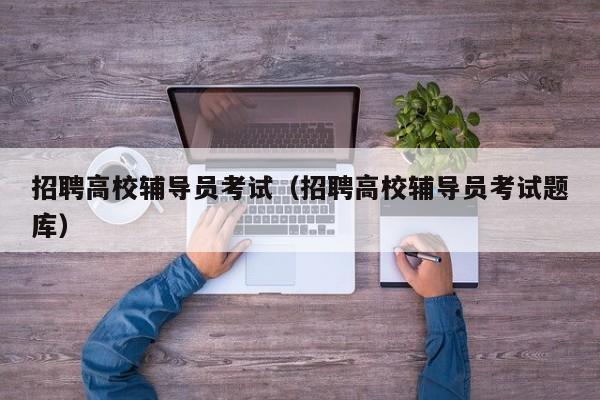 招聘高校辅导员考试（招聘高校辅导员考试题库）-第1张图片-高校招聘网