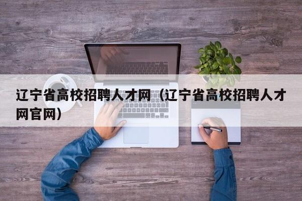 辽宁省高校招聘人才网（辽宁省高校招聘人才网官网）-第1张图片-高校招聘网