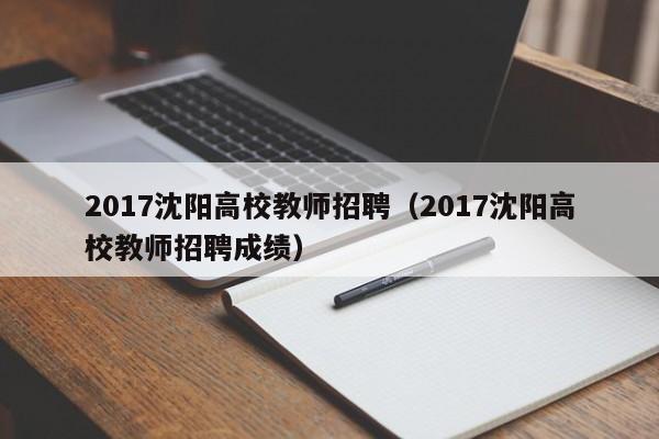 2017沈阳高校教师招聘（2017沈阳高校教师招聘成绩）-第1张图片-高校招聘网