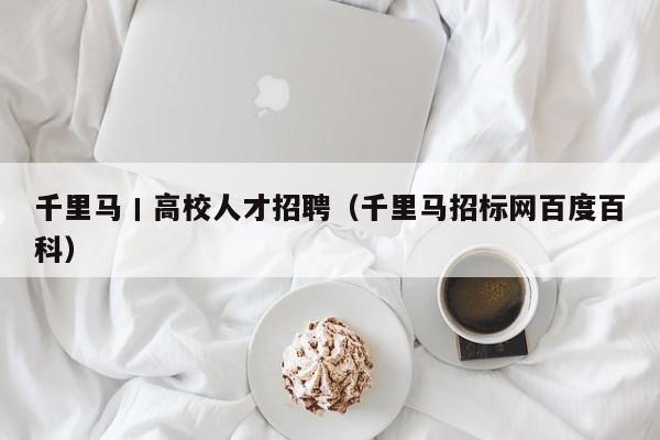 千里马丨高校人才招聘（千里马招标网百度百科）-第1张图片-高校招聘网