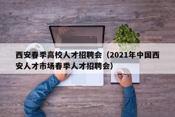 西安春季高校人才招聘会（2021年中国西安人才市场春季人才招聘会）-第1张图片-高校招聘网
