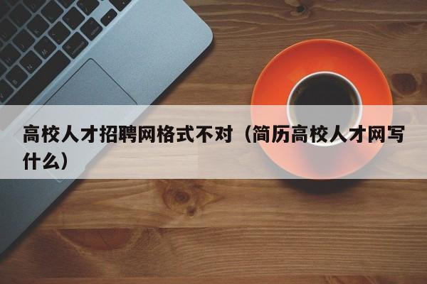 高校人才招聘网格式不对（简历高校人才网写什么）-第1张图片-高校招聘网