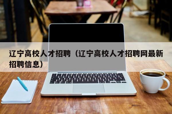 辽宁高校人才招聘（辽宁高校人才招聘网最新招聘信息）-第1张图片-高校招聘网